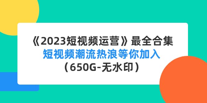 《2023短视频运营》最全合集：短视频潮流热浪等你加入（650G-无水印）-文言网创