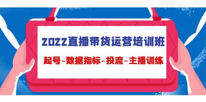 2022直播带货运营培训班：起号-数据指标-投流-主播训练（15节）-文言网创