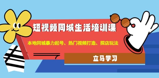 短视频同城生活培训课：本地同城暴力起号、热门视频打造、探店玩法-文言网创