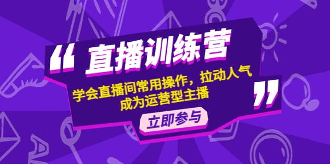 直播训练营：学会直播间常用操作，拉动人气，成为运营型主播-文言网创