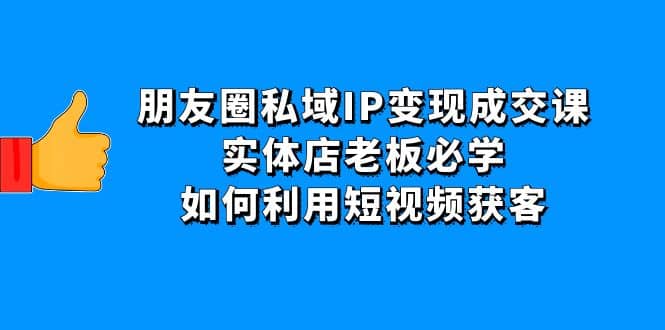 朋友圈私域IP变现成交课：实体店老板必学，如何利用短视频获客-文言网创