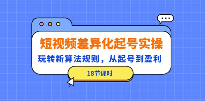 短视频差异化起号实操，玩转新算法规则，从起号到盈利（18节课时）-文言网创