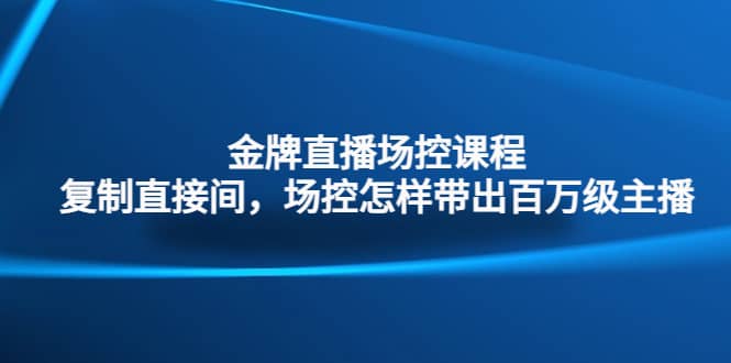 金牌直播场控课程：复制直接间，场控如何带出百万级主播-文言网创