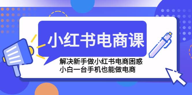 小红书电商课程，解决新手做小红书电商困惑，小白一台手机也能做电商-文言网创