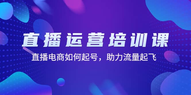 直播运营培训课：直播电商如何起号，助力流量起飞（11节课）-文言网创