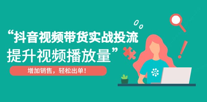 抖音视频带货实战投流，提升视频播放量，增加销售轻松出单-文言网创