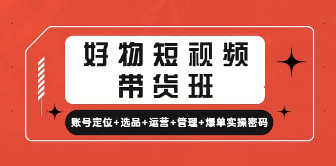 好物短视频带货班：账号定位 选品 运营 管理 爆单实操密码-文言网创