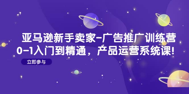 亚马逊新手卖家-广告推广训练营：0-1入门到精通，产品运营系统课-文言网创