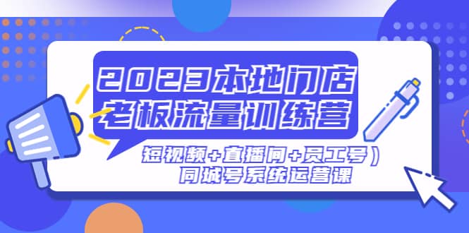 2023本地门店老板流量训练营（短视频 直播间 员工号）同城号系统运营课-文言网创