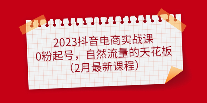 2023抖音电商实战课：0粉起号，自然流量的天花板（2月最新课程）-文言网创