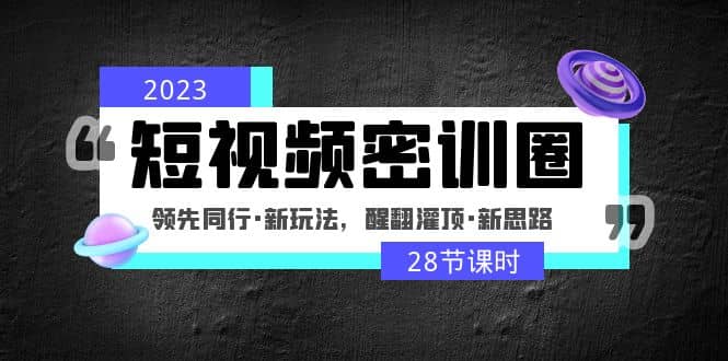 2023短视频密训圈：领先同行·新玩法，醒翻灌顶·新思路（28节课时）-文言网创