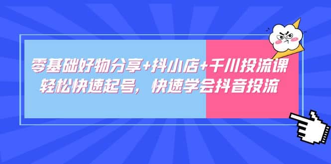 零基础好物分享 抖小店 千川投流课：轻松快速起号，快速学会抖音投流-文言网创