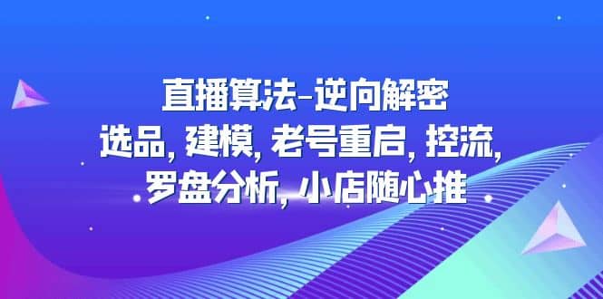 直播算法-逆向解密：选品，建模，老号重启，控流，罗盘分析，小店随心推-文言网创