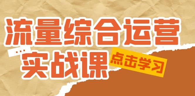 流量综合·运营实战课：短视频、本地生活、个人IP知识付费、直播带货运营-文言网创