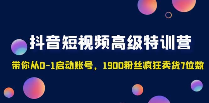 抖音短视频高级特训营：带你从0-1启动账号，1900粉丝疯狂卖货7位数-文言网创