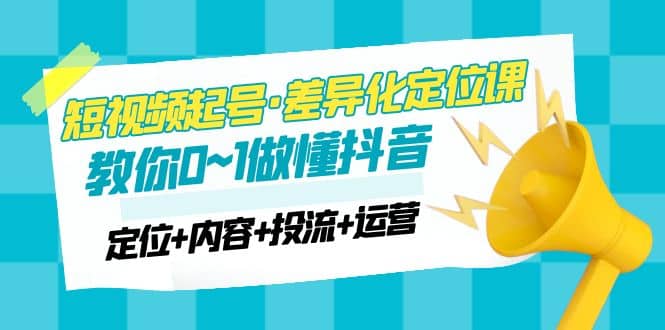 2023短视频起号·差异化定位课：0~1做懂抖音（定位 内容 投流 运营）-文言网创