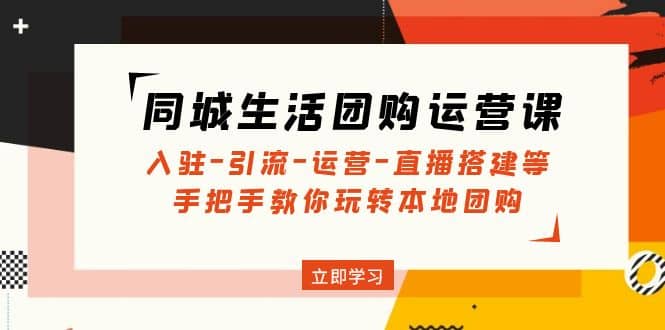 同城生活团购运营课：入驻-引流-运营-直播搭建等 玩转本地团购(无水印)-文言网创