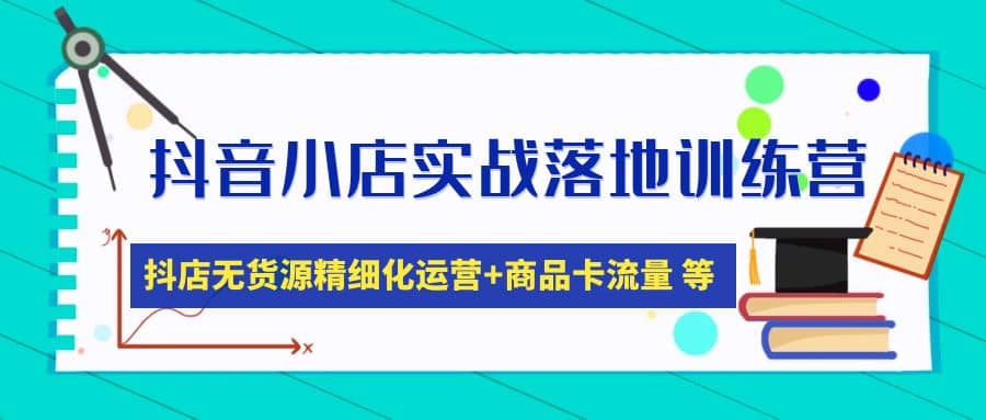 抖音小店实战落地训练营：抖店无货源精细化运营，商品卡流量等等（22节）-文言网创