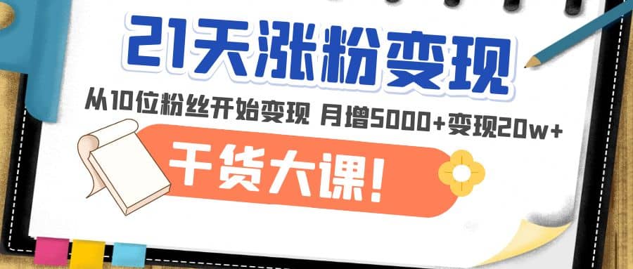 21天精准涨粉变现干货大课：从10位粉丝开始变现 月增5000-文言网创