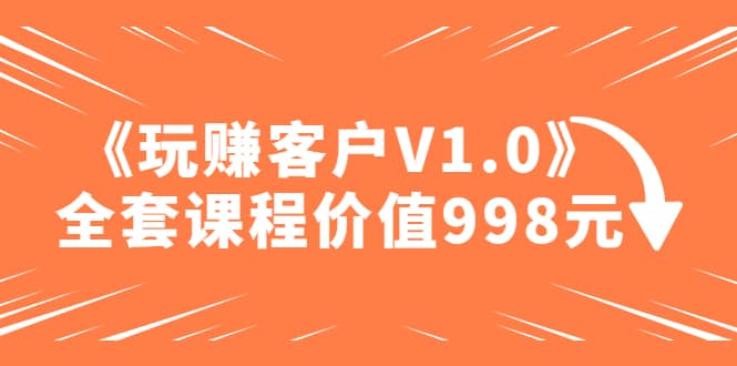 某收费课程《玩赚客户V1.0》全套课程价值998元-文言网创