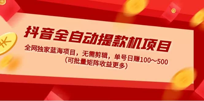 抖音全自动提款机项目：独家蓝海 无需剪辑 单号日赚100～500 (可批量矩阵)-文言网创