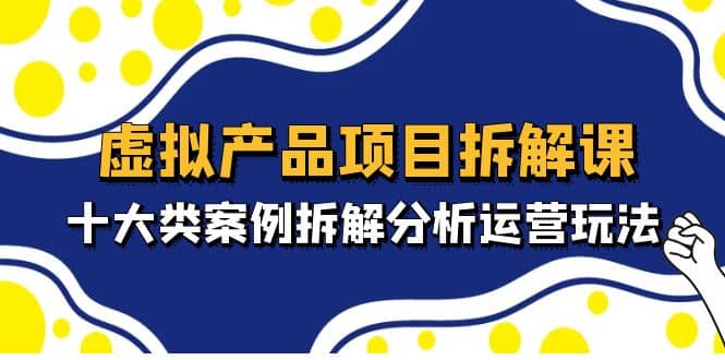 虚拟产品项目拆解课，十大类案例拆解分析运营玩法（11节课）-文言网创