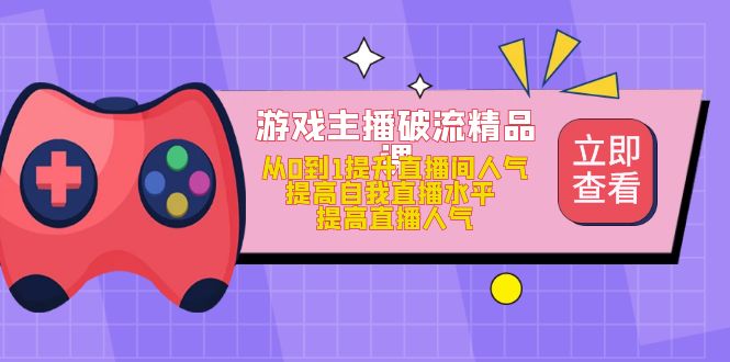 游戏主播破流精品课，从0到1提升直播间人气 提高自我直播水平 提高直播人气-文言网创