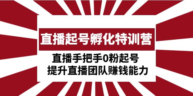 直播起号孵化特训营：直播手把手0粉起号 提升直播团队赚钱能力-文言网创