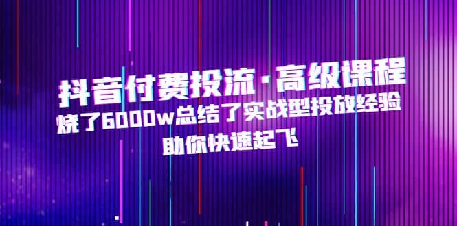 抖音付费投流·高级课程，烧了6000w总结了实战型投放经验，助你快速起飞-文言网创