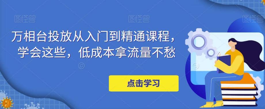 万相台投放·新手到精通课程，学会这些，低成本拿流量不愁-文言网创