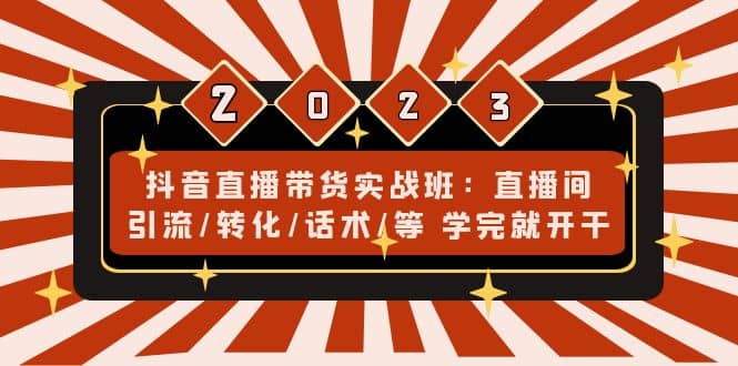 抖音直播带货实战班：直播间引流/转化/话术/等 学完就开干(无水印)-文言网创