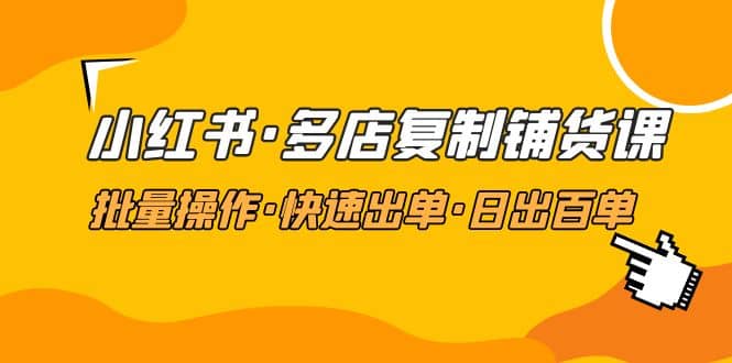 小红书·多店复制铺货课，批量操作·快速出单·日出百单（更新2023年2月）-文言网创