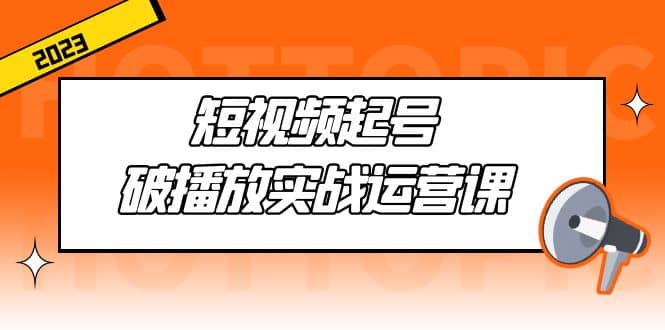 短视频起号·破播放实战运营课，用通俗易懂大白话带你玩转短视频-文言网创