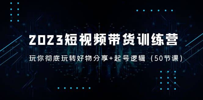 2023短视频带货训练营：带你彻底玩转好物分享 起号逻辑（50节课）-文言网创