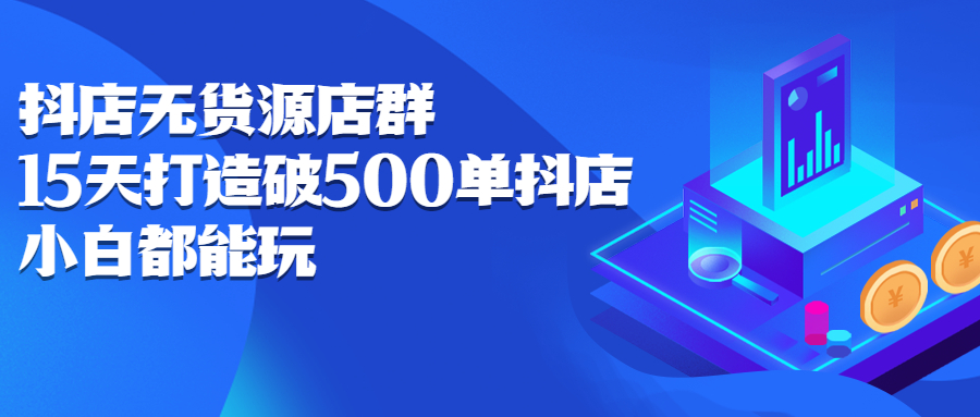 抖店无货源店群，15天打造破500单抖店无货源店群玩法-文言网创