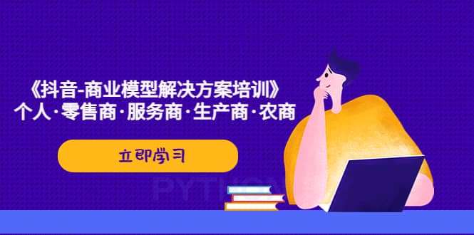 《抖音-商业-模型解决·方案培训》个人·零售商·服务商·生产商·农商-文言网创