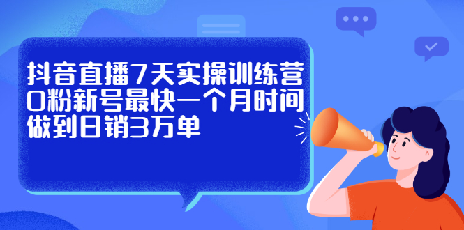 抖音直播7天实操训练营，0粉新号最快一个月时间做到日销3万单-文言网创