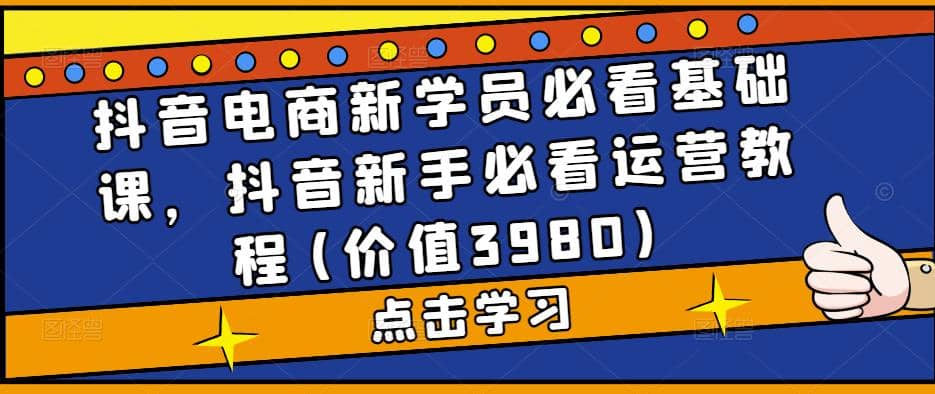 抖音电商新学员必看基础课，抖音新手必看运营教程(价值3980)-文言网创