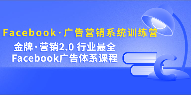 Facebook·广告营销系统训练营：金牌·营销2.0 行业最全Facebook广告·体系-文言网创