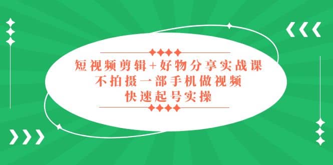 短视频剪辑 好物分享实战课，无需拍摄一部手机做视频，快速起号实操-文言网创