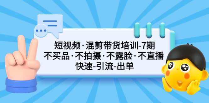 短视频·混剪带货培训-第7期 不买品·不拍摄·不露脸·不直播 快速引流出单-文言网创