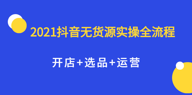 2021抖音无货源实操全流程，开店 选品 运营，全职兼职都可操作-文言网创