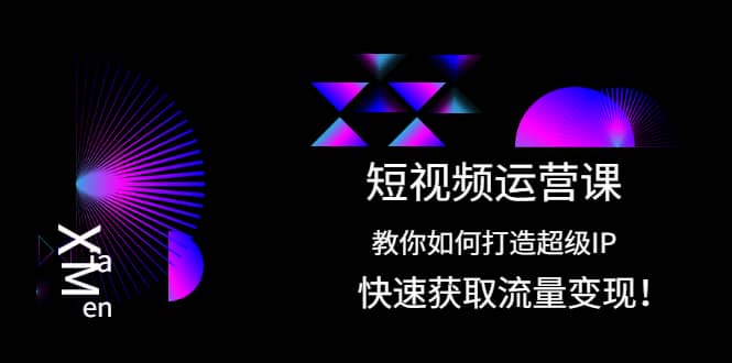 短视频运营课：教你如何打造超级IP，快速获取流量变现-文言网创