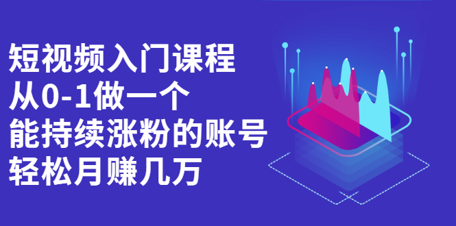 短视频入门课程，从0-1做一个能持续涨粉的账号-文言网创