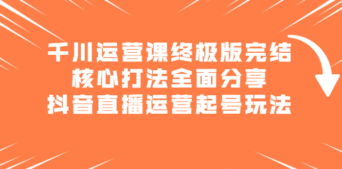 千川运营课终极版完结：核心打法全面分享，抖音直播运营起号玩法-文言网创