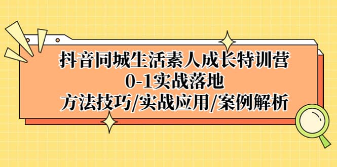 抖音同城生活素人成长特训营，0-1实战落地，方法技巧|实战应用|案例解析-文言网创