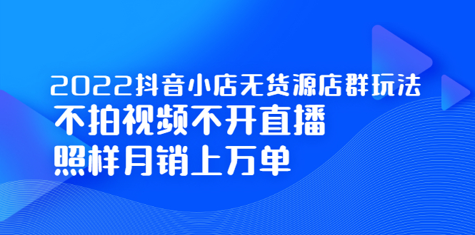 2022抖音小店无货源店群玩法，不拍视频不开直播照样月销上万单-文言网创