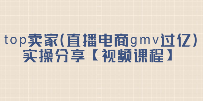 top卖家（直播电商gmv过亿）实操分享【视频课程】-文言网创