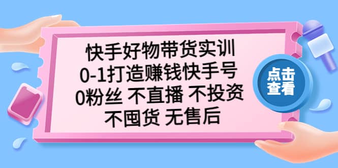 快手好物带货实训：0-1打造赚钱快手号 0粉丝 不直播 不投资 不囤货 无售后-文言网创