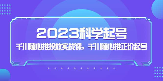 2023科学起号，千川随心推投放实战课，千川随心推正价起号-文言网创